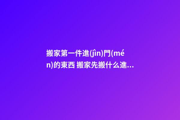 搬家第一件進(jìn)門(mén)的東西 搬家先搬什么進(jìn)屋最好